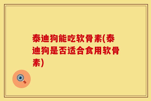 泰迪狗能吃软骨素(泰迪狗是否适合食用软骨素)