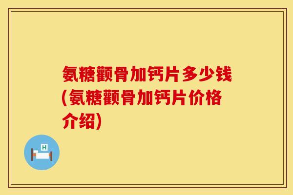 氨糖颧骨加钙片多少钱(氨糖颧骨加钙片价格介绍)