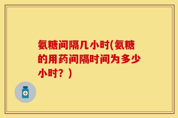 氨糖间隔几小时(氨糖的用药间隔时间为多少小时？)
