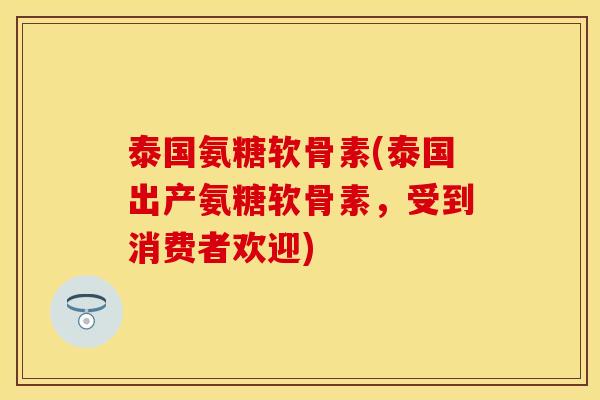 泰国氨糖软骨素(泰国出产氨糖软骨素，受到消费者欢迎)