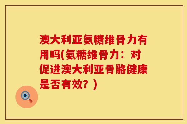 澳大利亚氨糖维骨力有用吗(氨糖维骨力：对促进澳大利亚骨骼健康是否有效？)