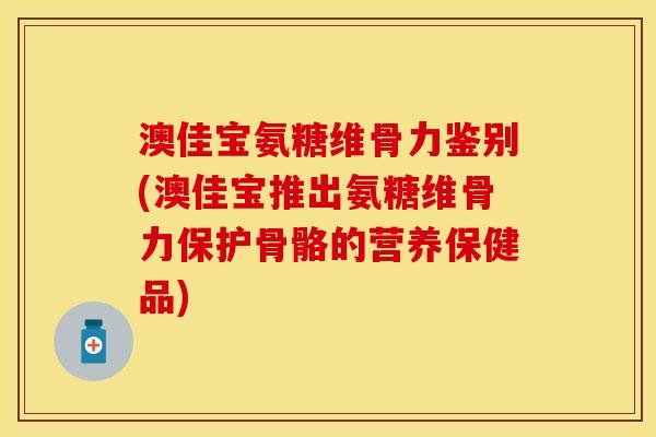 澳佳宝氨糖维骨力鉴别(澳佳宝推出氨糖维骨力保护骨骼的营养保健品)