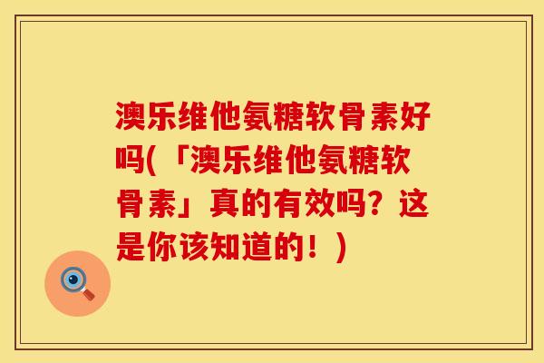 澳乐维他氨糖软骨素好吗(「澳乐维他氨糖软骨素」真的有效吗？这是你该知道的！)