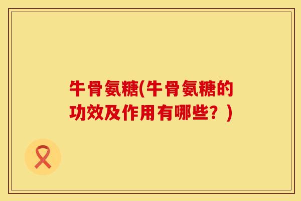 牛骨氨糖(牛骨氨糖的功效及作用有哪些？)