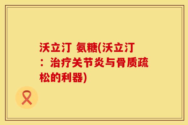 沃立汀 氨糖(沃立汀：治疗关节炎与骨质疏松的利器)