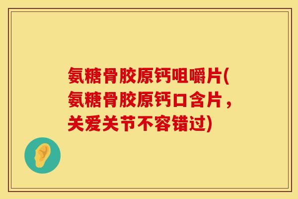 氨糖骨胶原钙咀嚼片(氨糖骨胶原钙口含片，关爱关节不容错过)