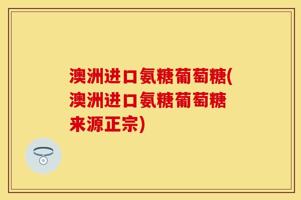 澳洲进口氨糖葡萄糖(澳洲进口氨糖葡萄糖 来源正宗)