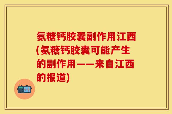 氨糖钙胶囊副作用江西(氨糖钙胶囊可能产生的副作用——来自江西的报道)