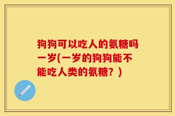 狗狗可以吃人的氨糖吗一岁(一岁的狗狗能不能吃人类的氨糖?)