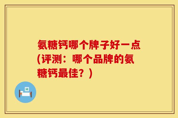 氨糖钙哪个牌子好一点(评测：哪个品牌的氨糖钙最佳？)