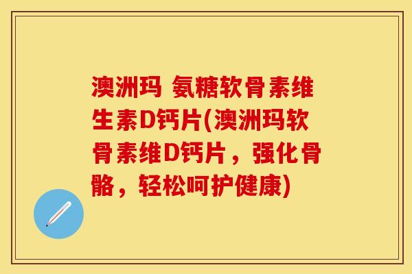 澳洲玛 氨糖软骨素维生素D钙片(澳洲玛软骨素维D钙片，强化骨骼，轻松呵护健康)