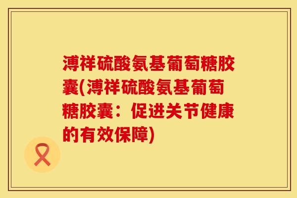 溥祥硫酸氨基葡萄糖胶囊(溥祥硫酸氨基葡萄糖胶囊：促进关节健康的有效保障)