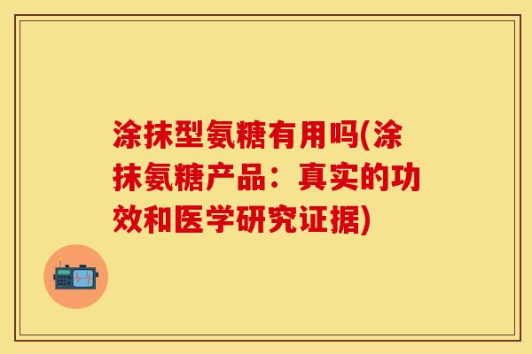 涂抹型氨糖有用吗(涂抹氨糖产品：真实的功效和医学研究证据)