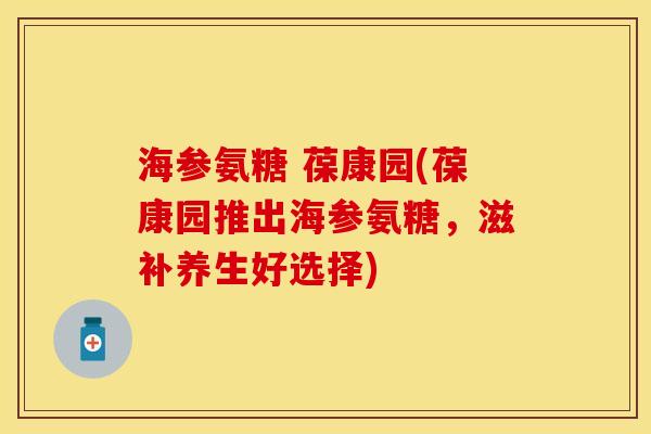 海参氨糖 葆康园(葆康园推出海参氨糖，滋补养生好选择)