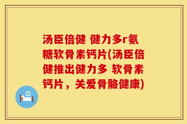 汤臣倍健 健力多r氨糖软骨素钙片(汤臣倍健推出健力多 软骨素钙片，关爱骨骼健康)
