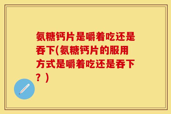 氨糖钙片是嚼着吃还是吞下(氨糖钙片的服用方式是嚼着吃还是吞下？)