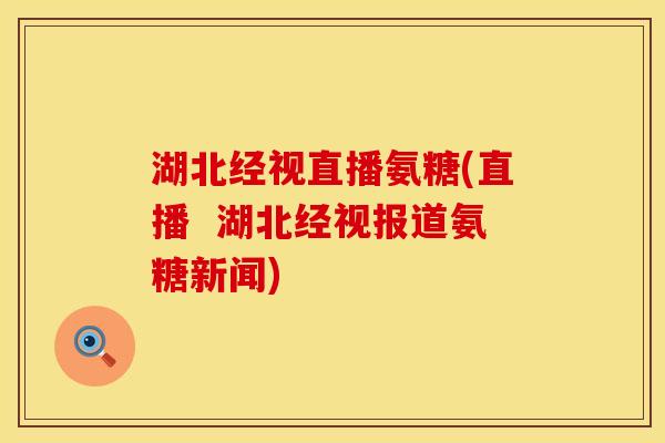 湖北经视直播氨糖(直播  湖北经视报道氨糖新闻)