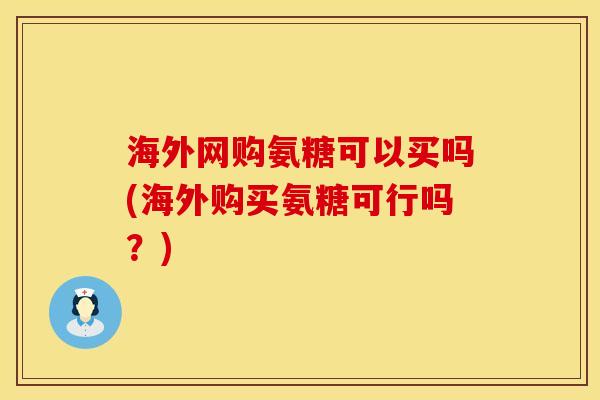 海外网购氨糖可以买吗(海外购买氨糖可行吗？)