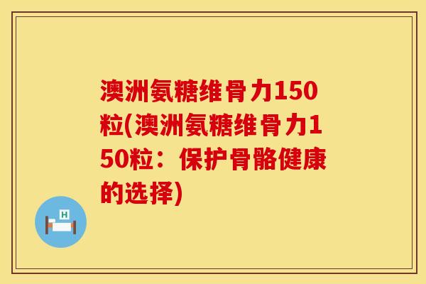 澳洲氨糖维骨力150粒(澳洲氨糖维骨力150粒：保护骨骼健康的选择)