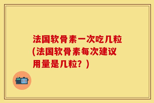 法国软骨素一次吃几粒(法国软骨素每次建议用量是几粒？)