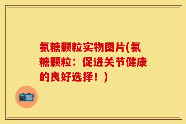 氨糖颗粒实物图片(氨糖颗粒：促进关节健康的良好选择！)