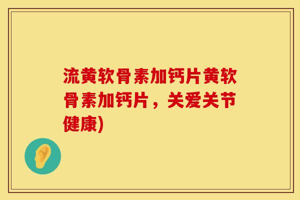 流黄软骨素加钙片黄软骨素加钙片，关爱关节健康)