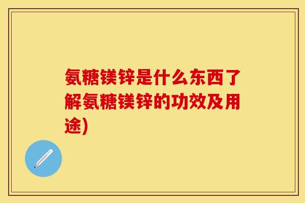 氨糖镁锌是什么东西了解氨糖镁锌的功效及用途)