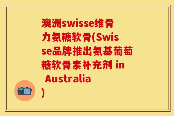 澳洲swisse维骨力氨糖软骨(Swisse品牌推出氨基葡萄糖软骨素补充剂 in Australia)