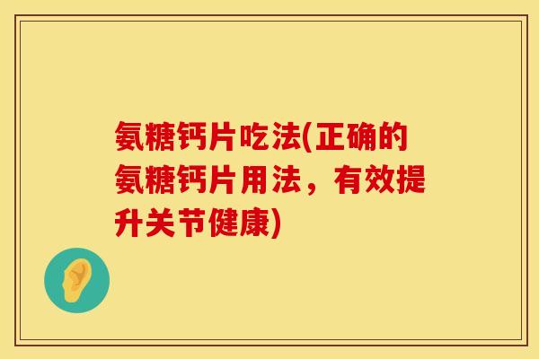 氨糖钙片吃法(正确的氨糖钙片用法，有效提升关节健康)
