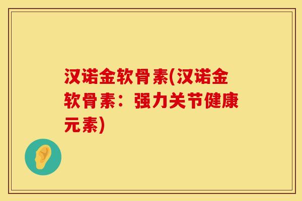 汉诺金软骨素(汉诺金软骨素:强力关节健康元素)