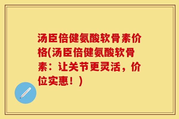 汤臣倍健氨酸软骨素价格(汤臣倍健氨酸软骨素:让关节更灵活,价位实惠!) 汤臣倍健氨酸软骨素价格(汤臣倍健氨酸软骨素:让关节更灵活,价位实惠!)