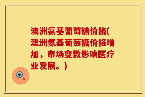 澳洲氨基葡萄糖价格(澳洲氨基葡萄糖价格增加，市场变数影响医疗业发展。)