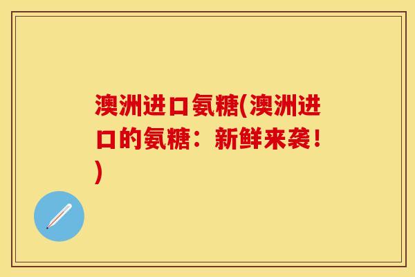 澳洲进口氨糖(澳洲进口的氨糖：新鲜来袭！)