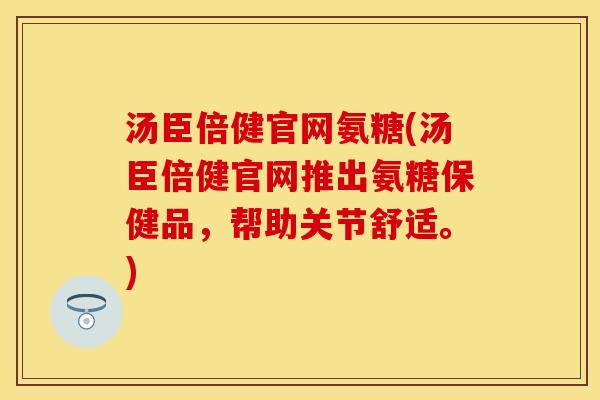 汤臣倍健官网氨糖(汤臣倍健官网推出氨糖保健品，帮助关节舒适。)