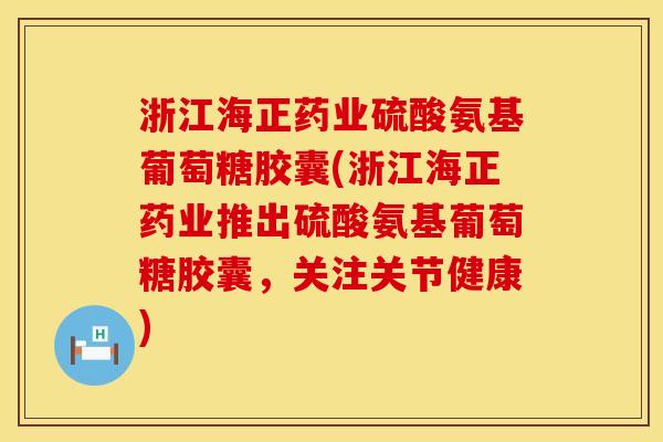 浙江海正药业硫酸氨基葡萄糖胶囊(浙江海正药业推出硫酸氨基葡萄糖胶囊，关注关节健康)