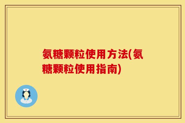 氨糖颗粒使用方法(氨糖颗粒使用指南)