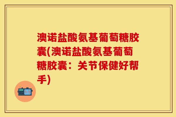 澳诺盐酸氨基葡萄糖胶囊(澳诺盐酸氨基葡萄糖胶囊：关节保健好帮手)