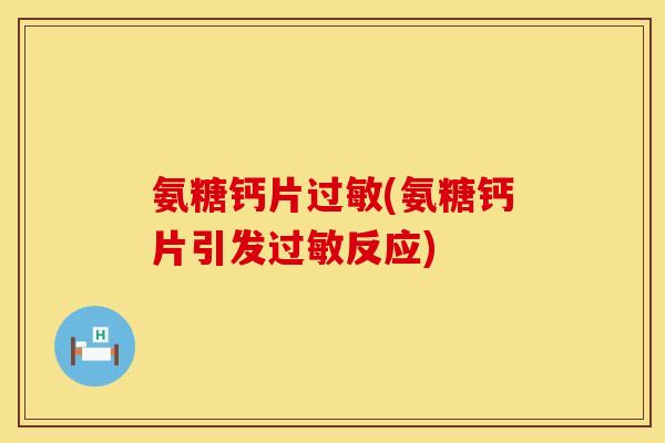 氨糖钙片过敏(氨糖钙片引发过敏反应)