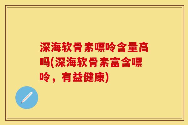 深海软骨素嘌呤含量高吗(深海软骨素富含嘌呤，有益健康)