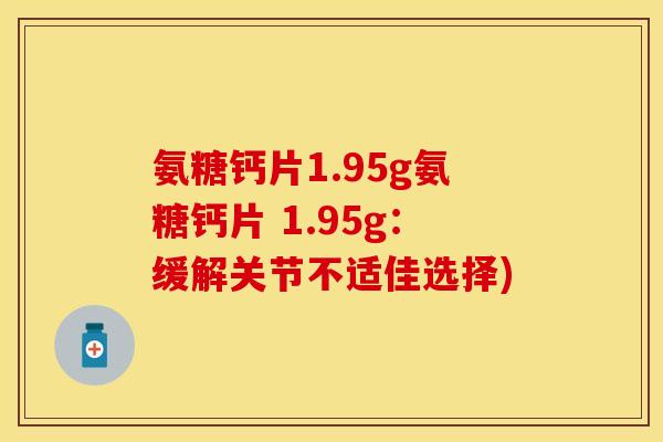 氨糖钙片1.95g氨糖钙片 1.95g：缓解关节不适佳选择)