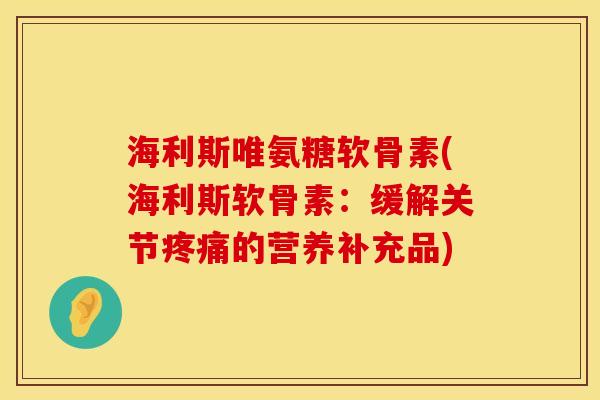 海利斯唯氨糖软骨素(海利斯软骨素：缓解关节疼痛的营养补充品)