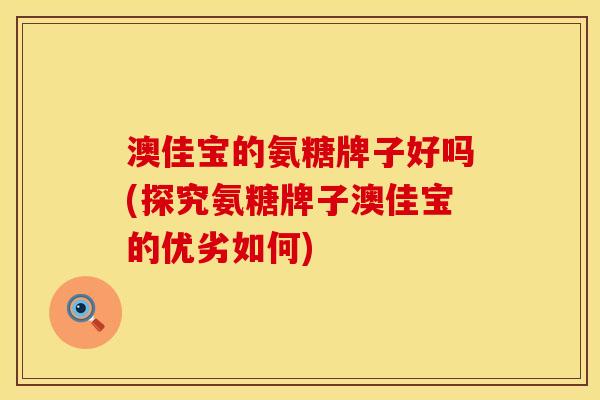 澳佳宝的氨糖牌子好吗(探究氨糖牌子澳佳宝的优劣如何)