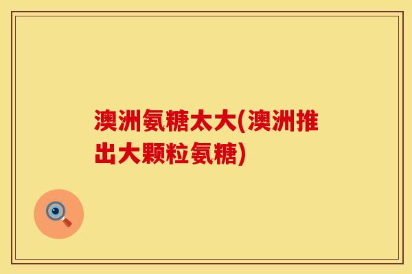 澳洲氨糖太大(澳洲推出大颗粒氨糖)