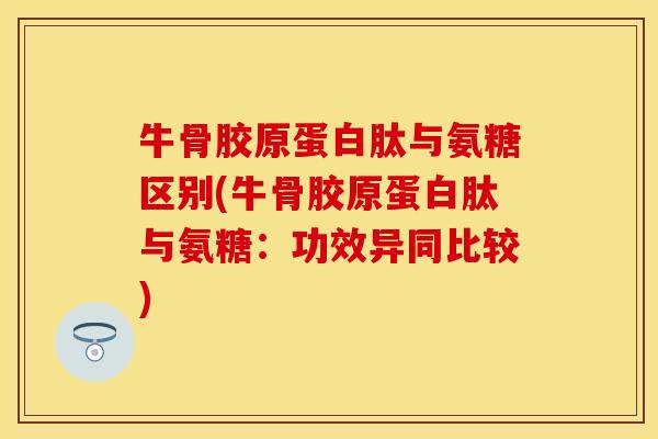 牛骨胶原蛋白肽与氨糖区别(牛骨胶原蛋白肽与氨糖:功效异同比较) 牛骨胶原蛋白肽与氨糖区别(牛骨胶原蛋白肽与氨糖:功效异同比较)