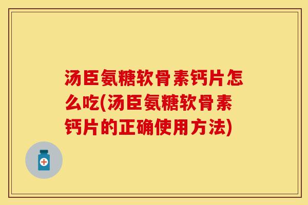 汤臣氨糖软骨素钙片怎么吃(汤臣氨糖软骨素钙片的正确使用方法)