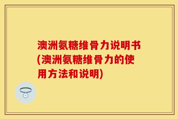 澳洲氨糖维骨力说明书(澳洲氨糖维骨力的使用方法和说明)