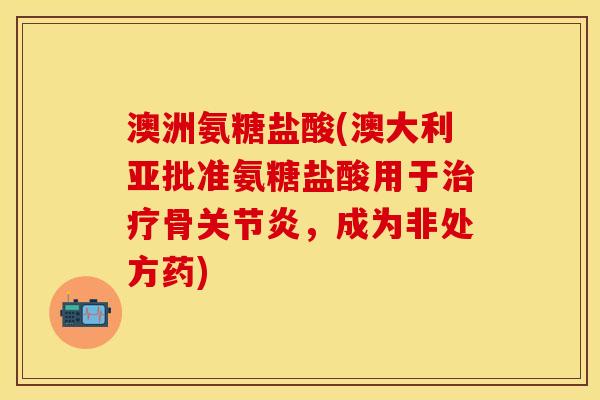 澳洲氨糖盐酸(澳大利亚批准氨糖盐酸用于治疗骨关节炎，成为非处方药)