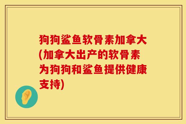 狗狗鲨鱼软骨素加拿大(加拿大出产的软骨素为狗狗和鲨鱼提供健康支持)