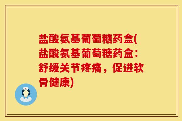 盐酸氨基葡萄糖药盒(盐酸氨基葡萄糖药盒：舒缓关节疼痛，促进软骨健康)