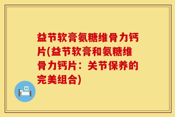益节软膏氨糖维骨力钙片(益节软膏和氨糖维骨力钙片：关节保养的完美组合)